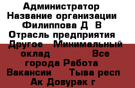 Администратор › Название организации ­ Филиппова Д. В › Отрасль предприятия ­ Другое › Минимальный оклад ­ 35 000 - Все города Работа » Вакансии   . Тыва респ.,Ак-Довурак г.